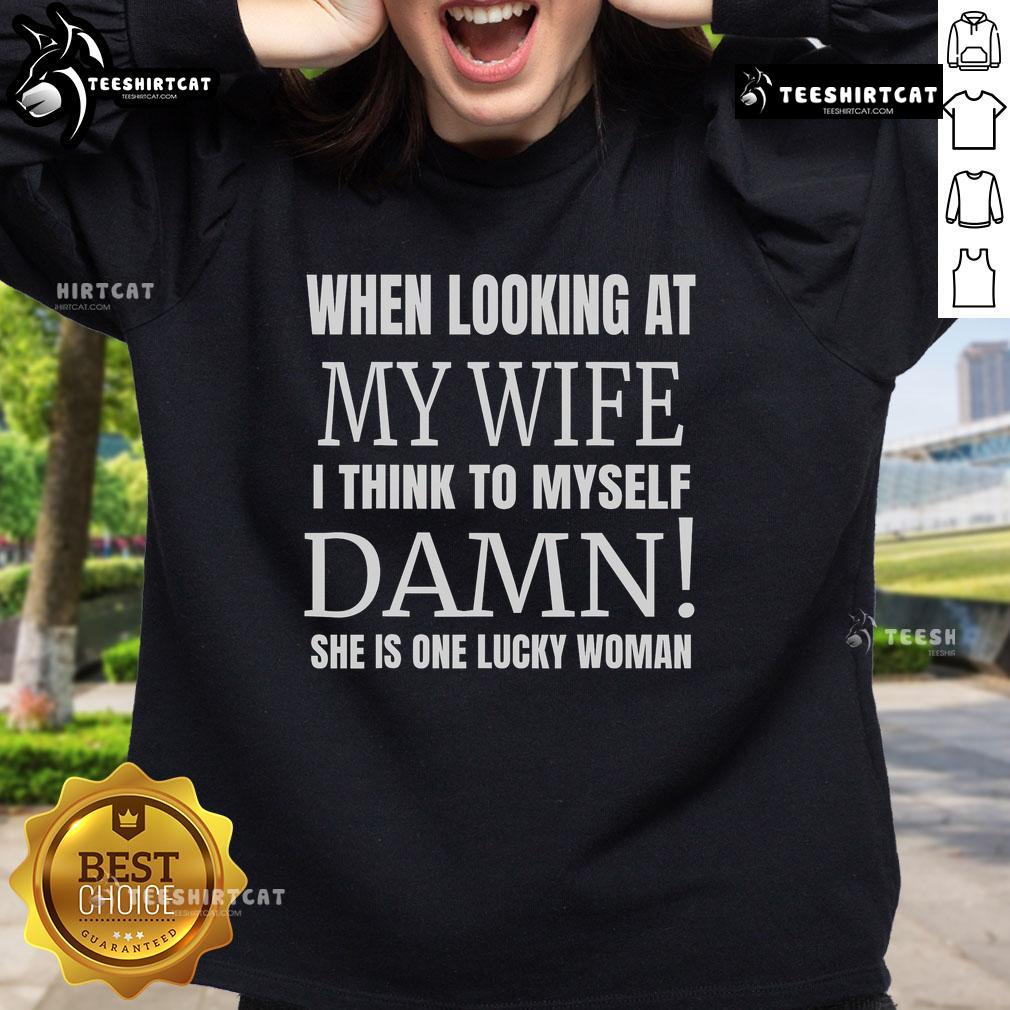 Man wearing 'When I Look at My Wife I Think Damn She's One Lucky Woman' sweatshirt, showcasing love and humor in fashion.