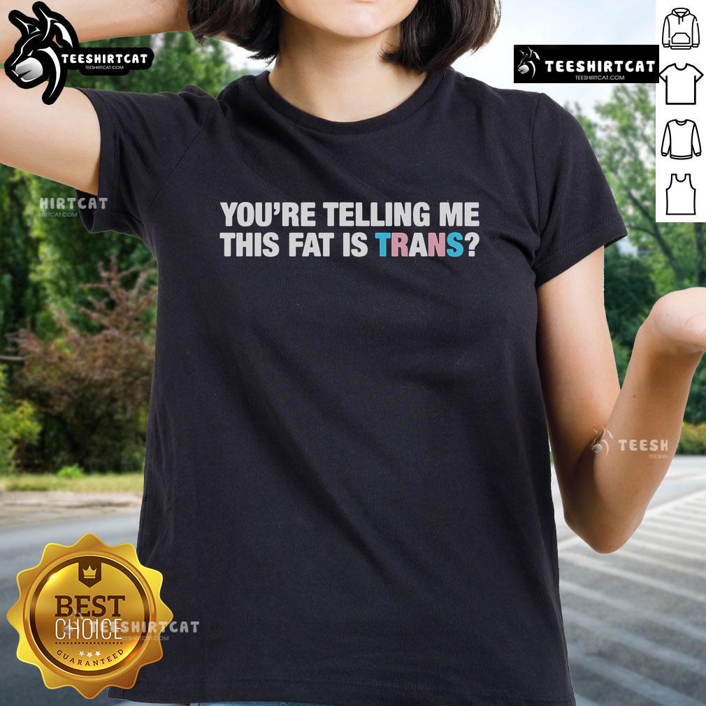 Official You're Telling Me This Fat Is Trans Ladies Tee featuring bold text on a stylish shirt design.