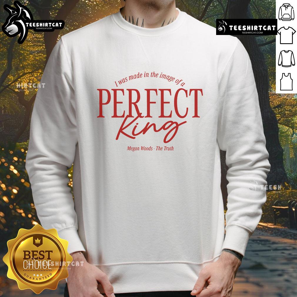 Funny Megan Woods sweatshirt featuring 'The Truth I Was Made In The Image Of A Perfect King' design.