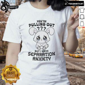 Alt Text: Funny 'You're Pulling Out, But I Have Separation Anxiety' cute ladies tee, perfect for casual wear and humor lovers.