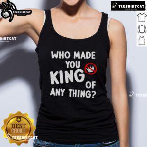 Anti-Trump tank top featuring 'Who Made You King Of Anything?' slogan, perfect for political activism and protests.