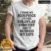 Alt Text: Funny I Took My Sidepiece To The Concert And It Ruined My Life T-Shirt design with humorous text on a casual shirt.
