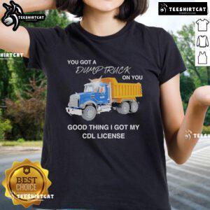 Official You Got A Dump Truck On You Tee for ladies, featuring CDL license humor, perfect for truck lovers and funny apparel.