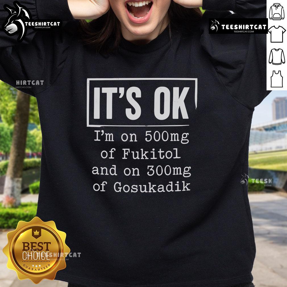 Alt Text: Stylish sweatshirt featuring the phrase It's OK I'm on 500mg of Fukitol and 300mg of Gosukadik for mental health awareness.