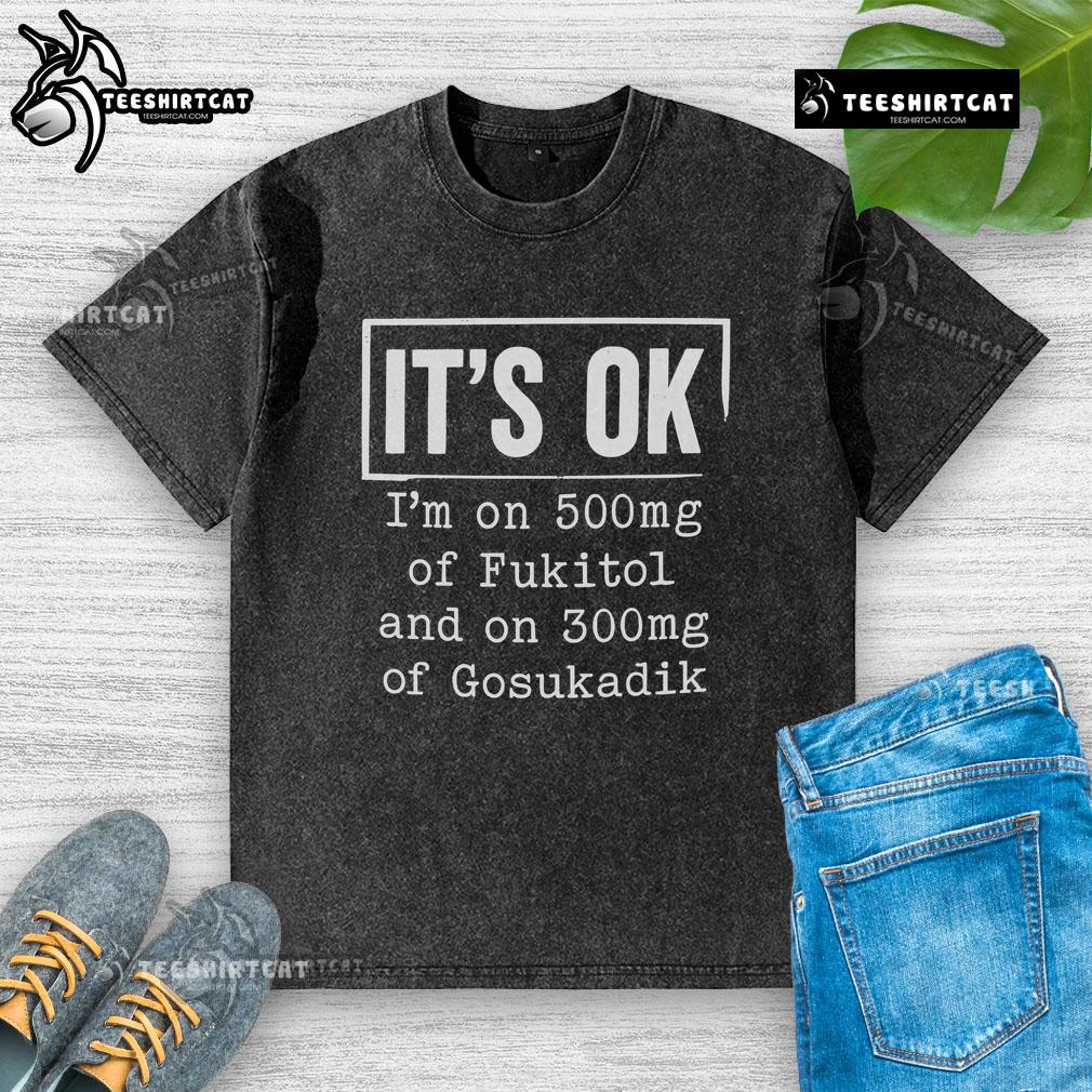 Funny washed t-shirt reading 'It's OK, I'm on 500mg of Fukitol and 300mg of Gosukadik' for humor lovers.