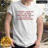 Good I Know I Said Hi But Im Not Prepared For A Follow Up Conversation T-Shirt featuring humorous text design.