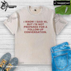 Washed t-shirt with 'Good, I know I said hi, but I'm not prepared for a follow-up conversation' graphic design.