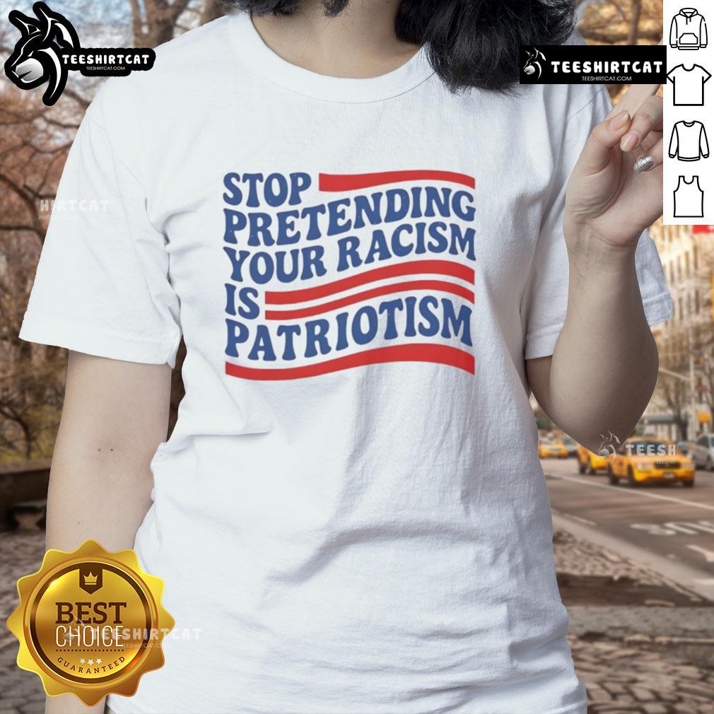 Good Stop Pretending Your Racism Is Patriotism Ladies Tee featuring bold text and a stylish design for social justice advocates.