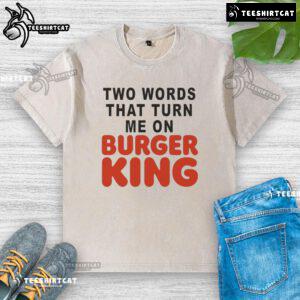 Good Two Words That Turn Me On Burger King washed t-shirt featuring a vibrant logo and casual style for fast food lovers.