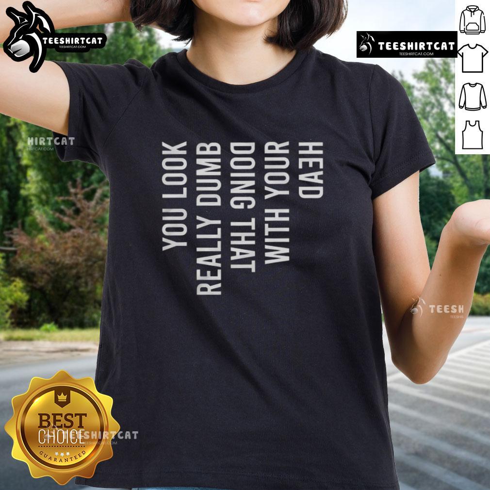 Good You Look Really Dumb Doing That With Your Head Ladies Tee featuring a humorous graphic design on a stylish shirt.