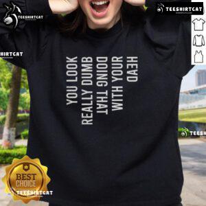 Person wearing 'Good You Look Really Dumb Doing That With Your Head' sweatshirt, showcasing a humorous style and casual vibe.