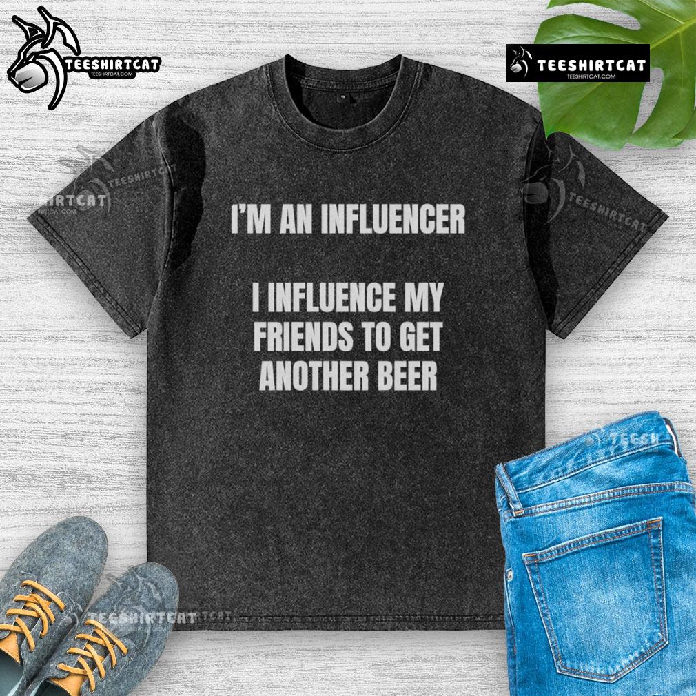Alt Text: Funny washed t-shirt reading 'Nice, I'm an Influencer - I Influence My Friends to Get Another Beer.'