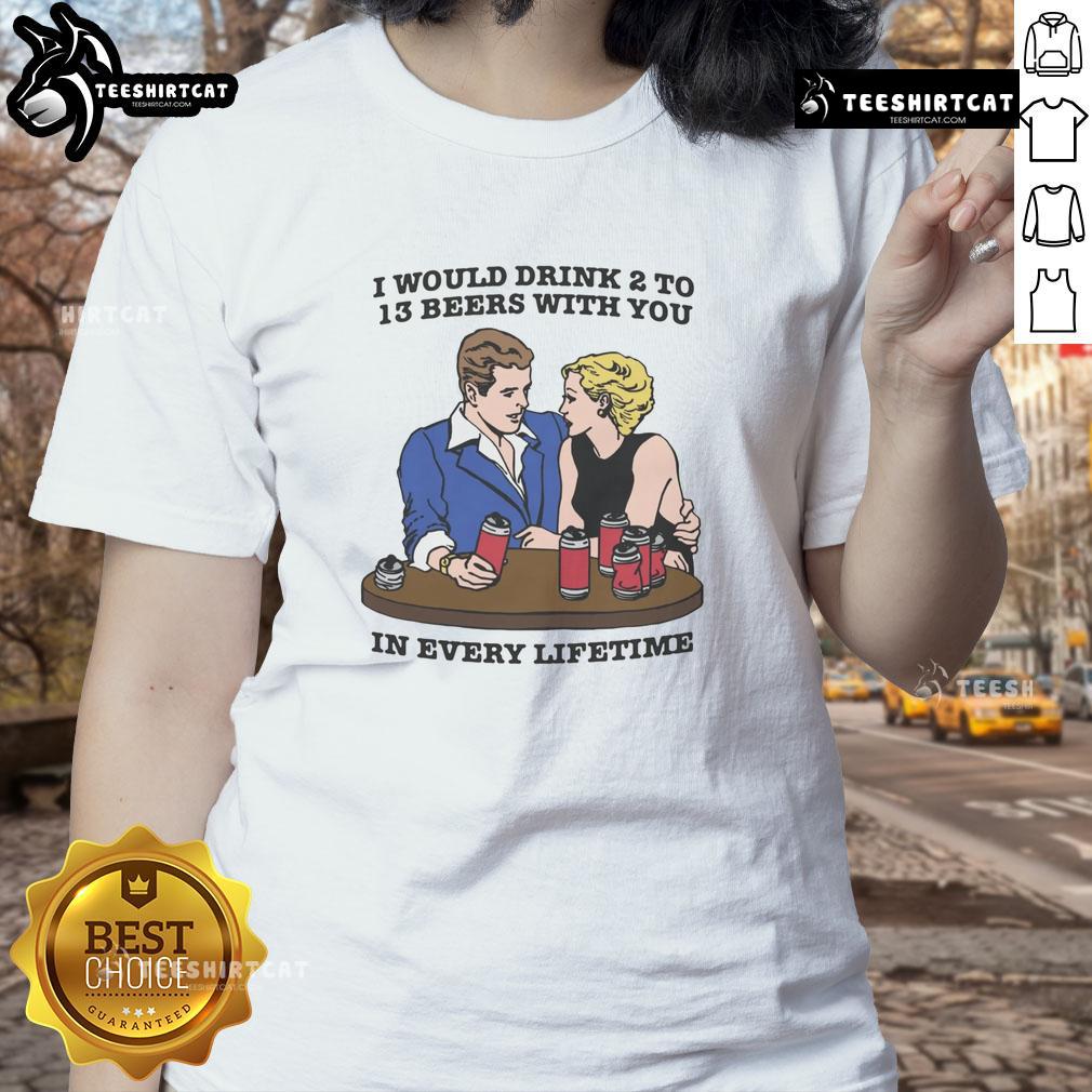 Awesome Ladies Tee featuring 'I Would Drink 2 to 13 Beers With You In Every Lifetime' for fun-loving beer enthusiasts.