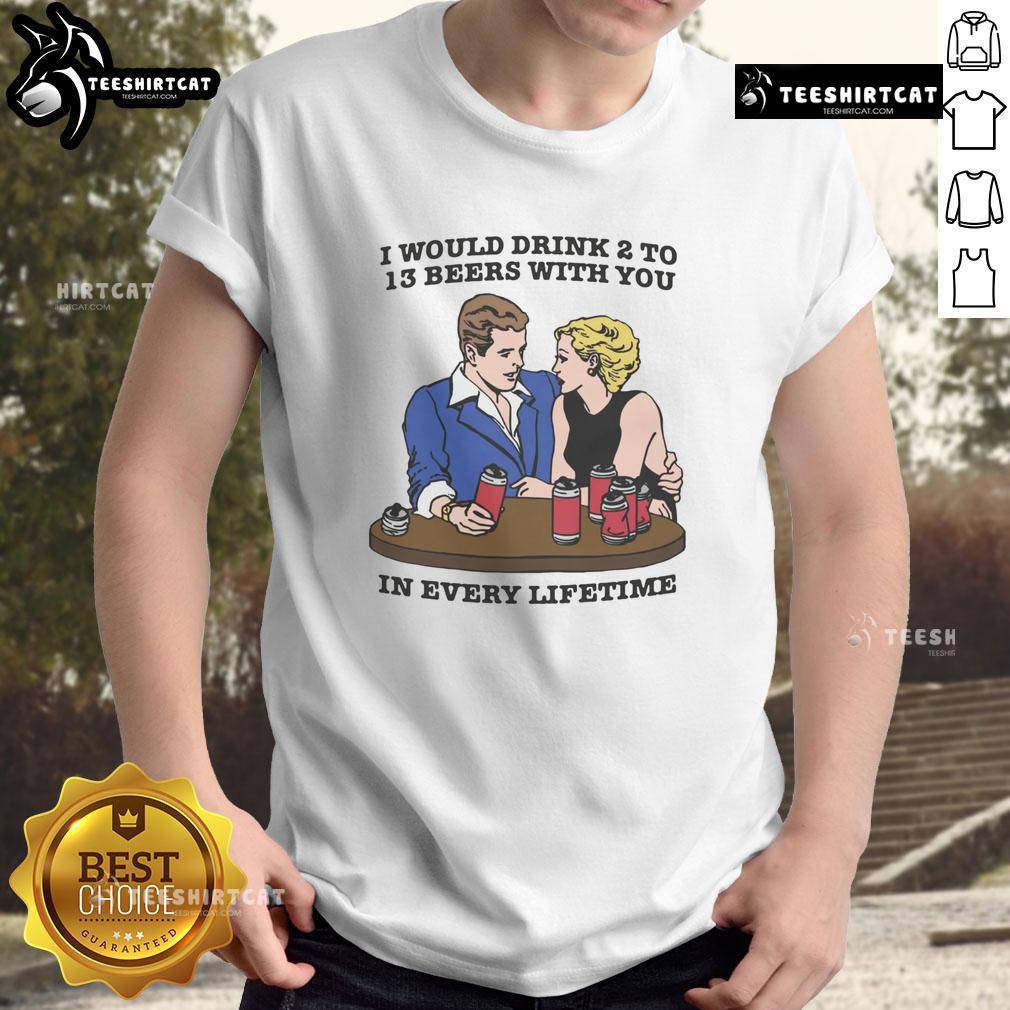 Awesome 'I Would Drink 2 To 13 Beers With You In Every Lifetime' T-Shirt, perfect for beer lovers and friends.