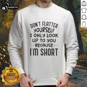 Funny sweatshirt with 'Don't flatter yourself, I only look up to you because I'm short' quote in stylish font.