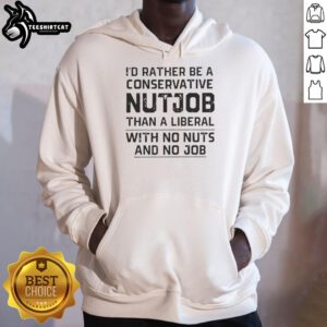 Nice I'd Rather Be A Conservative Nutjob Than A Liberal With No Nuts And No Job hoodie design in bold lettering.