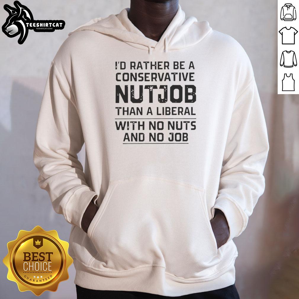 Nice I'd Rather Be A Conservative Nutjob Than A Liberal With No Nuts And No Job hoodie design in bold lettering.