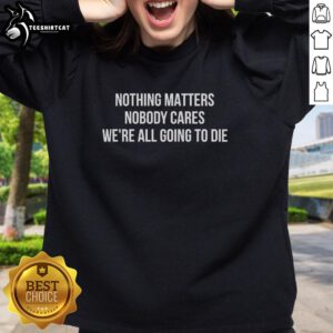 Official 'Nothing Matters, Nobody Cares, We're All Going To Die' sweatshirt featuring bold text design for casual wear.