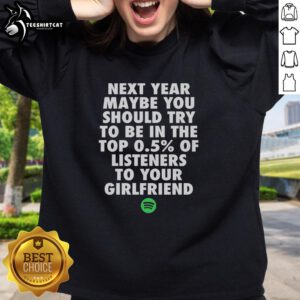 Original 'Next Year Maybe You Should Try To Be In The Top 0.5% Of Listeners' sweatshirt for your girlfriend, stylish and cozy.