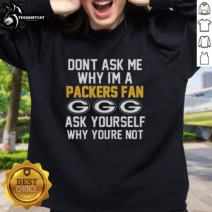 Alt Text: Cozy sweatshirt with 'Don't Ask Me Why I'm A Packers Fan, Ask Yourself Why You're Not' printed, perfect for fans.