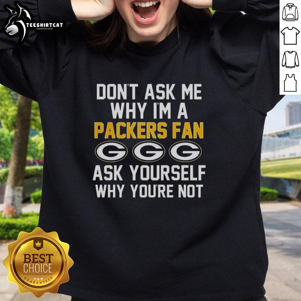 Alt Text: Cozy sweatshirt with 'Don't Ask Me Why I'm A Packers Fan, Ask Yourself Why You're Not' printed, perfect for fans.