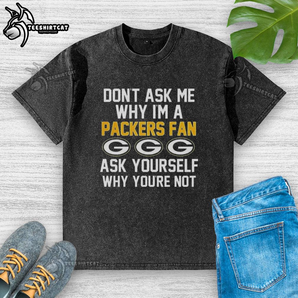 Top Don't Ask Me Why I'm A Packers Fan T-Shirt, featuring a humorous slogan for proud Green Bay Packers supporters.