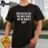 Hot You Killed All The Nice Jews We'Re What's Left T-Shirt featuring bold graphic design and statement text.