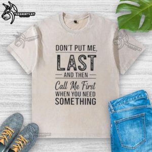 Alt Text: Official 'Don't Put Me Last And Then Call Me First When You Need Something' washed t-shirt showcasing bold text design.