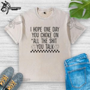 Official I Hope One Day You Choke On All The Shit You Talk washed t-shirt design featuring bold text and casual style.
