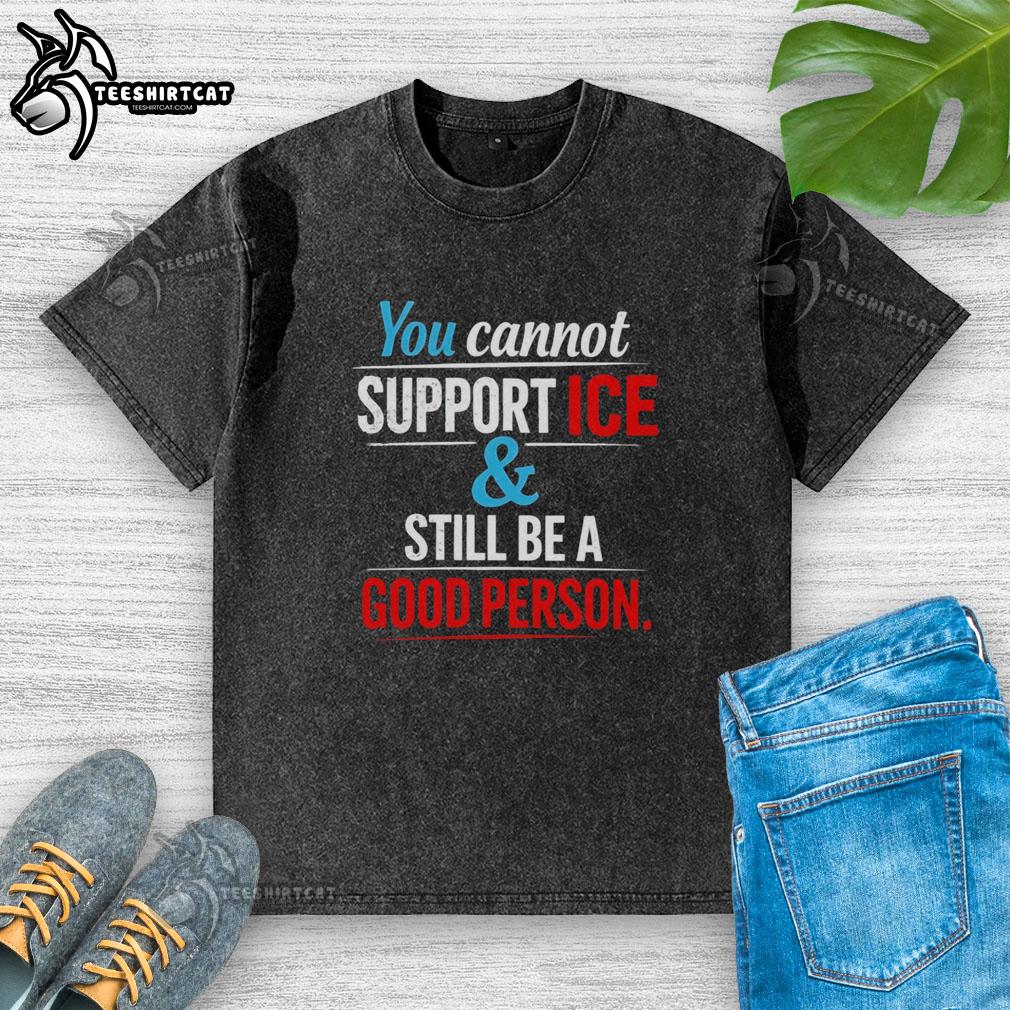 Official 'You Cannot Support Ice and Still Be a Good Person' washed t-shirt featuring bold text design on fabric.
