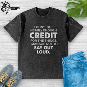 Premium washed t-shirt featuring the quote 'I Dont Get Nearly Enough Credit For The Things I Manage Not To Say Out Loud.'
