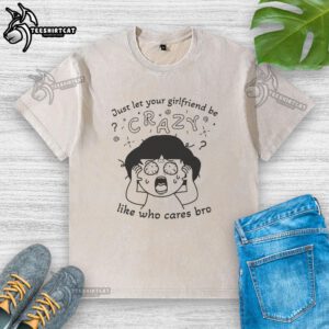 Premium 'Just Let Your Girlfriend Be Crazy Like Who Cares Bro' washed t-shirt displayed on a wooden background.
