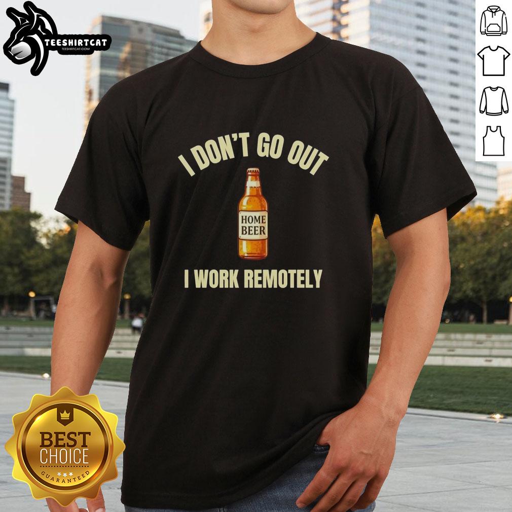 Top Home Beer 'I Don't Go Out I Work Remotely' T-Shirt design featuring a fun, casual style perfect for remote workers.