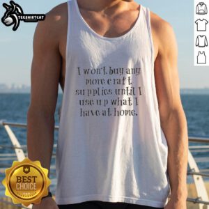 Original tank top with 'I Won't Buy Any More Craft Supplies Until I Use Up What I Have At Home' slogan, perfect for crafters.