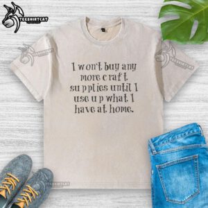 Original washed t-shirt with the phrase 'I Won't Buy Any More Craft Supplies Until I Use Up What I Have' printed.