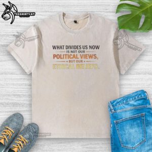 Original What Divides Us Now Is Not Our Political Views But Our Ethical Beliefs washed t-shirt in casual style.