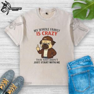 Funny pug-themed T-shirt reading 'My whole family is crazy' - perfect for dog lovers and humor enthusiasts.