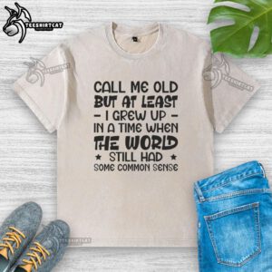 Washed t-shirt with 'Call Me Old But I Grew Up When The World Had Common Sense' slogan, reflecting nostalgic sentiments.