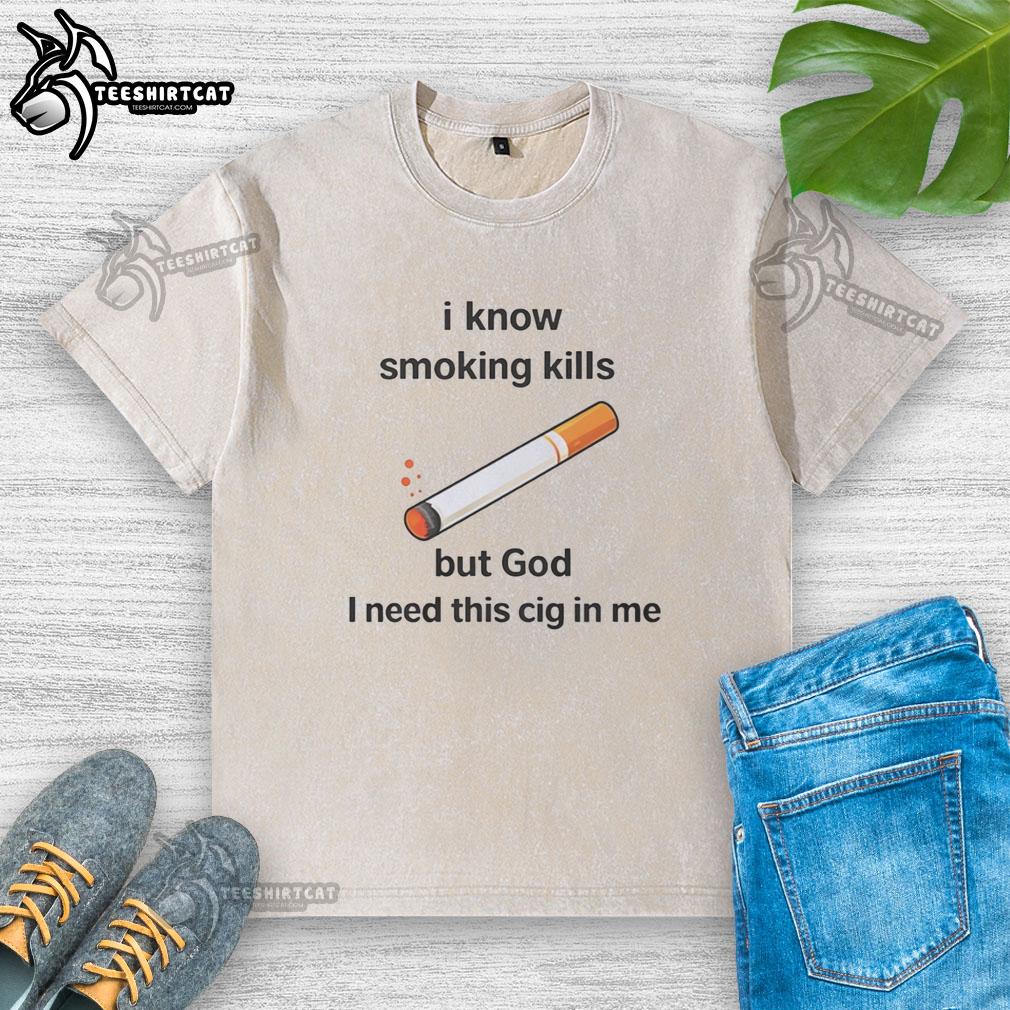 Official I Know Smoking Kills but God I Need This Cig In Me Washed T-Shirt featuring a bold graphic design.
