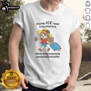 Funny T-shirt with 'The Only Ice I Want In My Airports Is The Ice In My Extremely Overpriced Iced Coffee' print.