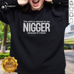 Funny sweatshirt with the phrase 'This Shirt Is Allowed To Say Nigger Because It's Black' in bold text on a black background.