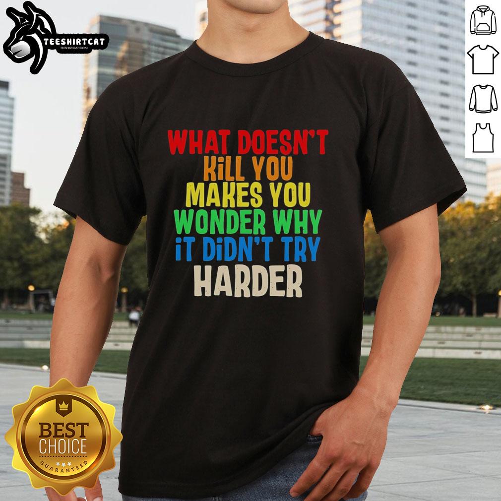 Colorful text on a T-shirt reading What Doesn'T Kill You Makes You Wonder Why It Didn'T Try Harder - a unique design.