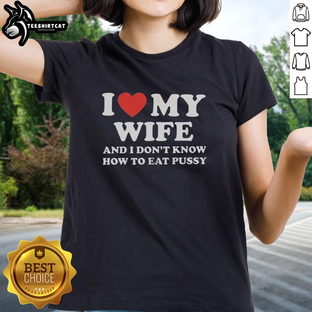 Good I Love My Wife And I Dont Know How To Eat Pussy Ladies Tee - Humorous graphic tee for fun-loving couples.