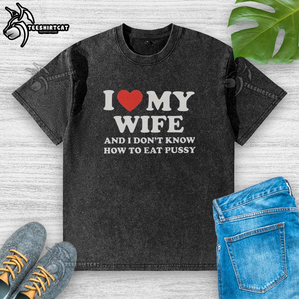 Funny 'Good I Love My Wife and I Don't Know How to Eat Pussy' washed T-shirt, perfect for humorous couples' apparel.