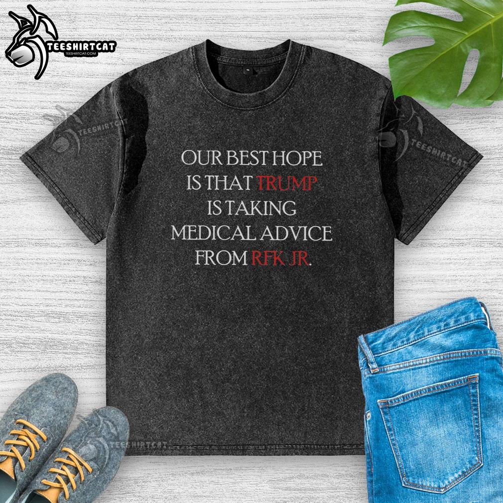 Washed t-shirt featuring the phrase 'Good, Our Best Hope Is That Trump Is Taking Medical Advice From RFK Jr.'