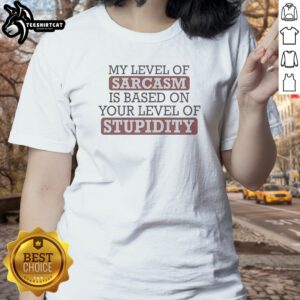 Awesome My Level Of Sacasm Is Based On Your Level Of Stupidity Ladies Shirt