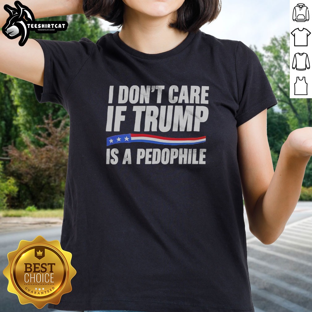 Funny I Don'T Care If Trump Is A Pedophjle Shirt on Ladies Shirt Funny I Don'T Care If Trump Is A Pedophjle Shirt shown as a ladies shirt preview
