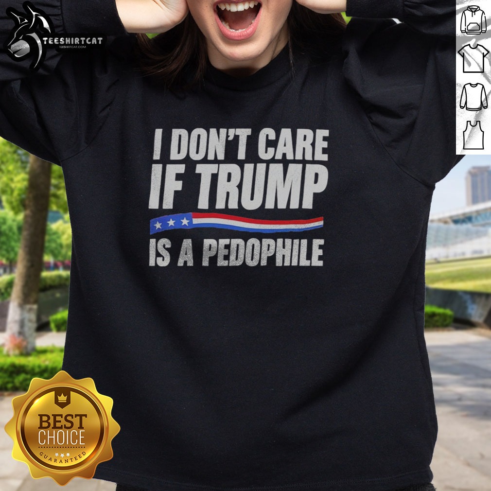 Funny I Don'T Care If Trump Is A Pedophjle Shirt on Sweatshirt Funny I Don'T Care If Trump Is A Pedophjle Shirt shown as a sweatshirt preview