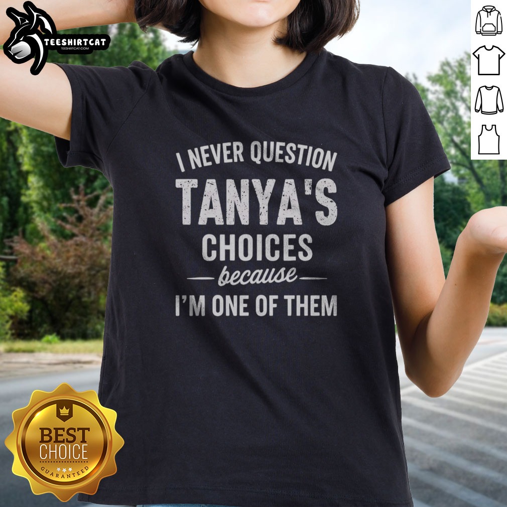 Funny I Never Question Tanya'S Choices Because I'M One Of Them Shirt on Ladies Shirt Funny I Never Question Tanya'S Choices Because I'M One Of Them Shirt shown as a ladies shirt preview