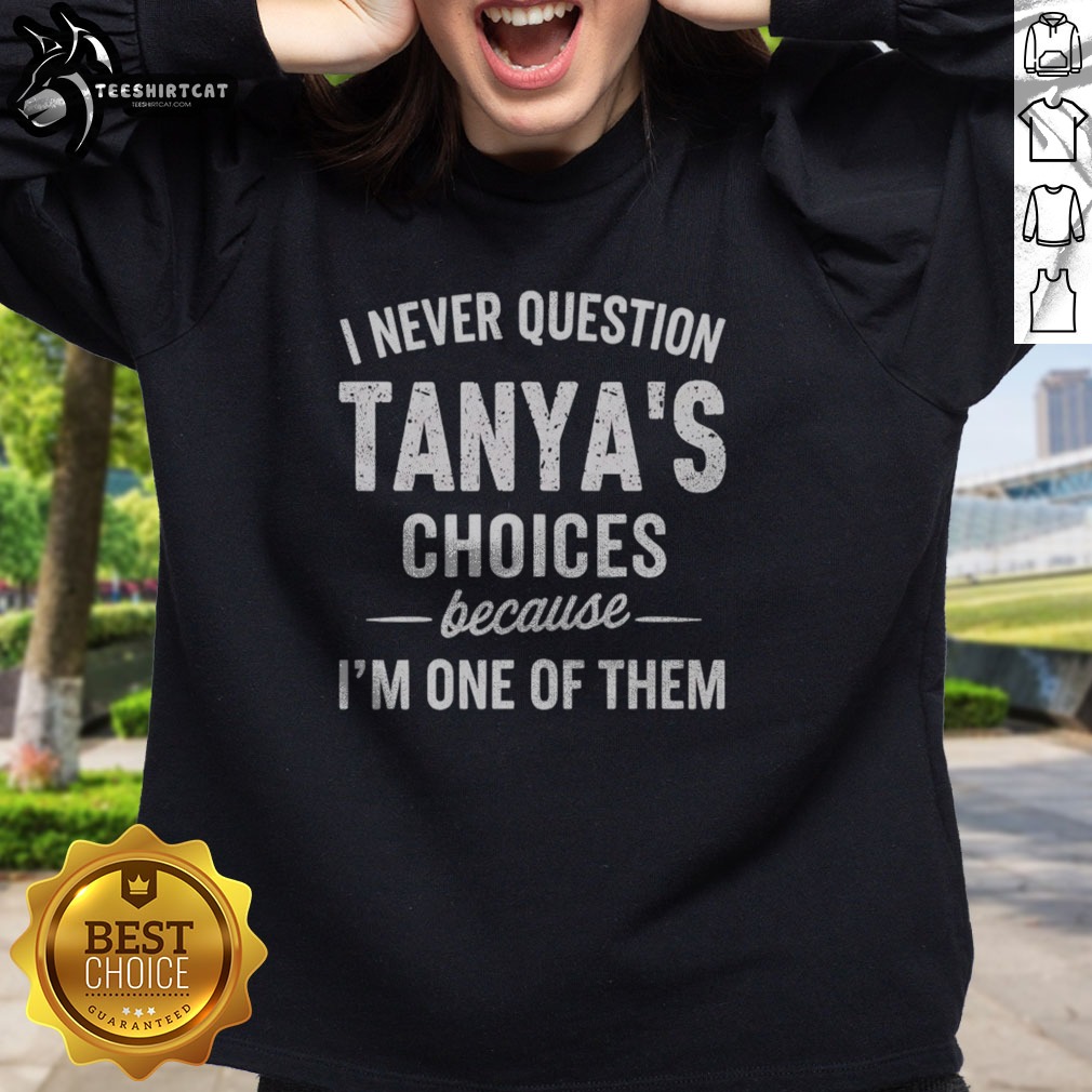 Funny I Never Question Tanya'S Choices Because I'M One Of Them Shirt on Sweatshirt Funny I Never Question Tanya'S Choices Because I'M One Of Them Shirt shown as a sweatshirt preview